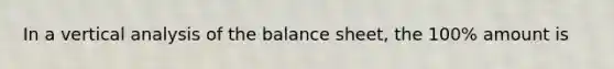 In a vertical analysis of the balance sheet, the 100% amount is