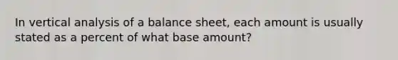 In vertical analysis of a balance sheet, each amount is usually stated as a percent of what base amount?