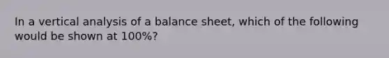 In a vertical analysis of a balance sheet, which of the following would be shown at 100%?