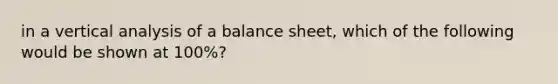 in a vertical analysis of a balance sheet, which of the following would be shown at 100%?