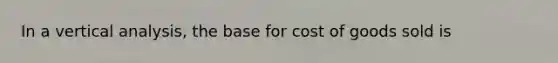 In a vertical analysis, the base for cost of goods sold is