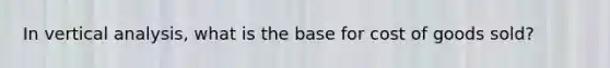 In vertical analysis, what is the base for cost of goods sold?