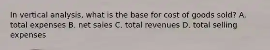 In vertical analysis, what is the base for cost of goods sold? A. total expenses B. net sales C. total revenues D. total selling expenses