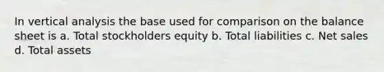 In vertical analysis the base used for comparison on the balance sheet is a. Total stockholders equity b. Total liabilities c. Net sales d. Total assets