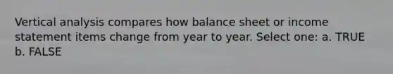 Vertical analysis compares how balance sheet or income statement items change from year to year. Select one: a. TRUE b. FALSE