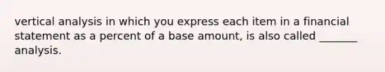 vertical analysis in which you express each item in a financial statement as a percent of a base amount, is also called _______ analysis.