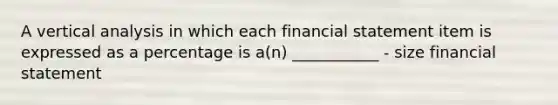 A vertical analysis in which each financial statement item is expressed as a percentage is a(n) ___________ - size financial statement