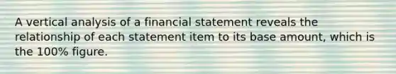 A vertical analysis of a financial statement reveals the relationship of each statement item to its base amount, which is the 100% figure.