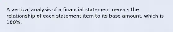 A vertical analysis of a financial statement reveals the relationship of each statement item to its base​ amount, which is​ 100%.