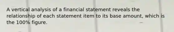 A vertical analysis of a financial statement reveals the relationship of each statement item to its base​ amount, which is the​ 100% figure.