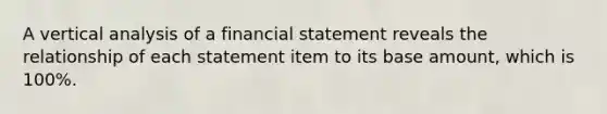 A vertical analysis of a financial statement reveals the relationship of each statement item to its base amount, which is 100%.