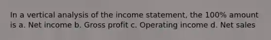 In a vertical analysis of the income statement, the 100% amount is a. Net income b. Gross profit c. Operating income d. Net sales