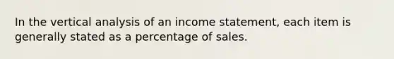 In the vertical analysis of an income statement, each item is generally stated as a percentage of sales.