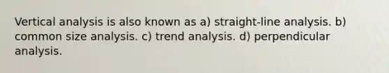 Vertical analysis is also known as a) straight-line analysis. b) common size analysis. c) trend analysis. d) perpendicular analysis.