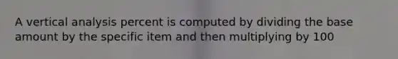 A vertical analysis percent is computed by dividing the base amount by the specific item and then multiplying by 100