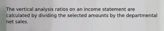 The vertical analysis ratios on an income statement are calculated by dividing the selected amounts by the departmental net sales.​