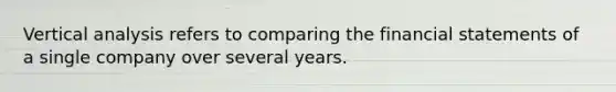 Vertical analysis refers to comparing the financial statements of a single company over several years.