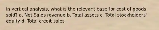 In vertical analysis, what is the relevant base for cost of goods sold? a. Net Sales revenue b. Total assets c. Total stockholders' equity d. Total credit sales