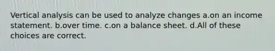 Vertical analysis can be used to analyze changes a.on an <a href='https://www.questionai.com/knowledge/kCPMsnOwdm-income-statement' class='anchor-knowledge'>income statement</a>. b.over time. c.on a balance sheet. d.All of these choices are correct.