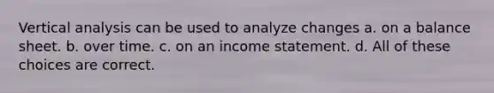 Vertical analysis can be used to analyze changes a. on a balance sheet. b. over time. c. on an income statement. d. All of these choices are correct.