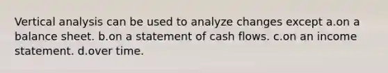 Vertical analysis can be used to analyze changes except a.on a balance sheet. b.on a statement of cash flows. c.on an income statement. d.over time.