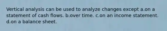 Vertical analysis can be used to analyze changes except a.on a statement of cash flows. b.over time. c.on an income statement. d.on a balance sheet.