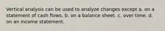 Vertical analysis can be used to analyze changes except a. on a statement of cash flows. b. on a balance sheet. c. over time. d. on an <a href='https://www.questionai.com/knowledge/kCPMsnOwdm-income-statement' class='anchor-knowledge'>income statement</a>.