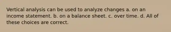 Vertical analysis can be used to analyze changes a. on an income statement. b. on a balance sheet. c. over time. d. All of these choices are correct.