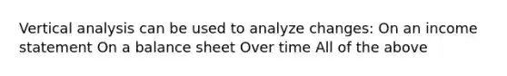 Vertical analysis can be used to analyze changes: On an income statement On a balance sheet Over time All of the above