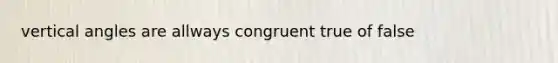 vertical angles are allways congruent true of false