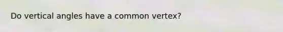 Do vertical angles have a common vertex?