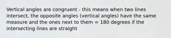 Vertical angles are congruent - this means when two lines intersect, the opposite angles (vertical angles) have the same measure and the ones next to them = 180 degrees if the intersecting lines are straight