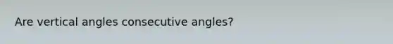 Are vertical angles consecutive angles?