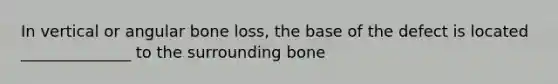 In vertical or angular bone loss, the base of the defect is located ______________ to the surrounding bone