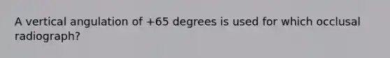 A vertical angulation of +65 degrees is used for which occlusal radiograph?