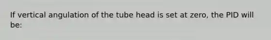 If vertical angulation of the tube head is set at zero, the PID will be: