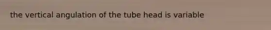 the vertical angulation of the tube head is variable