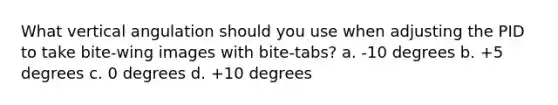 What vertical angulation should you use when adjusting the PID to take bite-wing images with bite-tabs? a. -10 degrees b. +5 degrees c. 0 degrees d. +10 degrees