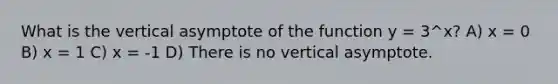 What is the vertical asymptote of the function y = 3^x? A) x = 0 B) x = 1 C) x = -1 D) There is no vertical asymptote.