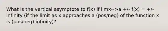 What is the vertical asymptote to f(x) if limx-->a +/- f(x) = +/- infinity (if the limit as x approaches a (pos/neg) of the function x is (pos/neg) infinity)?