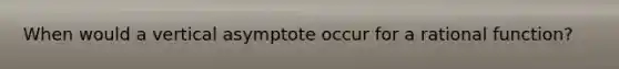 When would a vertical asymptote occur for a rational function?