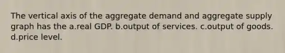 The vertical axis of the aggregate demand and aggregate supply graph has the a.real GDP. b.output of services. c.output of goods. d.price level.