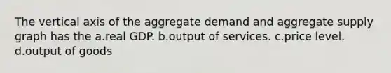 The vertical axis of the aggregate demand and aggregate supply graph has the a.real GDP. b.output of services. c.price level. d.output of goods