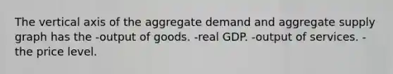 The vertical axis of the aggregate demand and aggregate supply graph has the -output of goods. -real GDP. -output of services. -the price level.