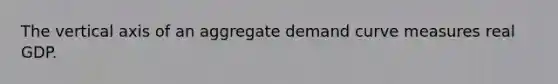 The vertical axis of an aggregate demand curve measures real GDP.