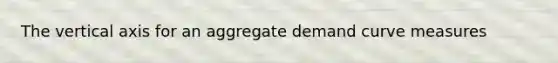 The vertical axis for an aggregate demand curve measures