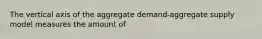 The vertical axis of the aggregate demand-aggregate supply model measures the amount of