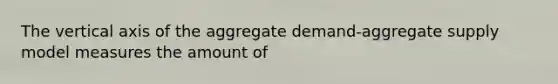 The vertical axis of the aggregate demand-aggregate supply model measures the amount of