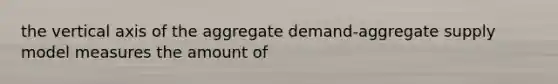 the vertical axis of the aggregate demand-aggregate supply model measures the amount of