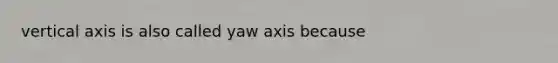 vertical axis is also called yaw axis because